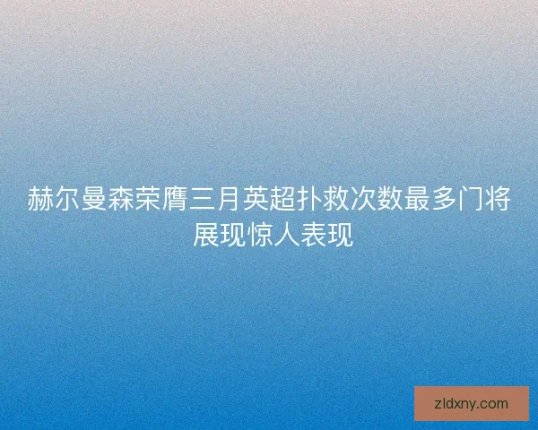 赫尔曼森荣膺三月英超扑救次数最多门将 展现惊人表现