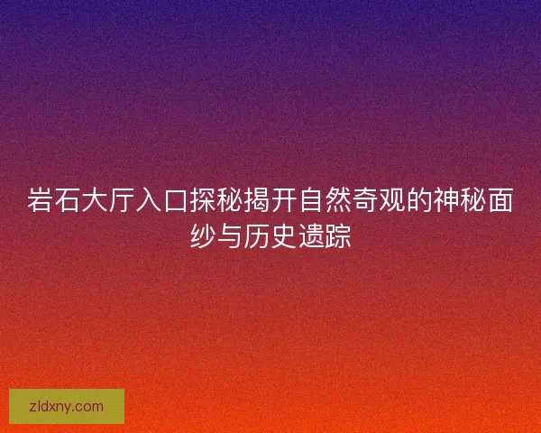 岩石大厅入口探秘揭开自然奇观的神秘面纱与历史遗踪