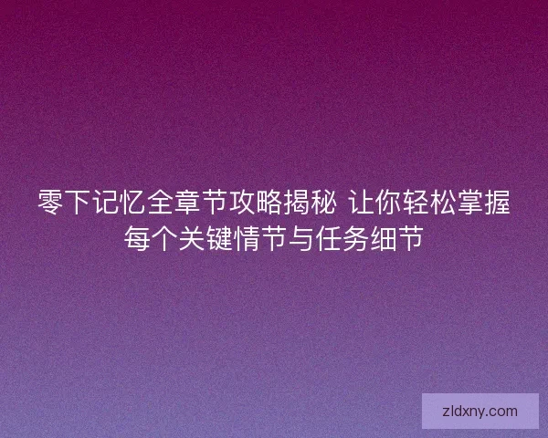 零下记忆全章节攻略揭秘 让你轻松掌握每个关键情节与任务细节