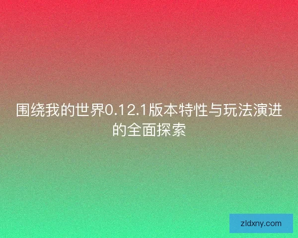 围绕我的世界0.12.1版本特性与玩法演进的全面探索
