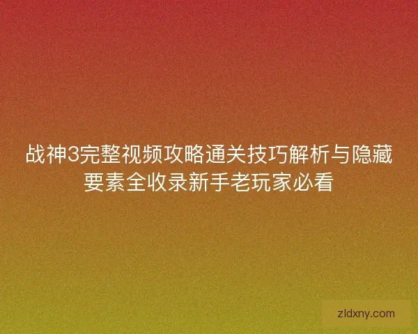 战神3完整视频攻略通关技巧解析与隐藏要素全收录新手老玩家必看