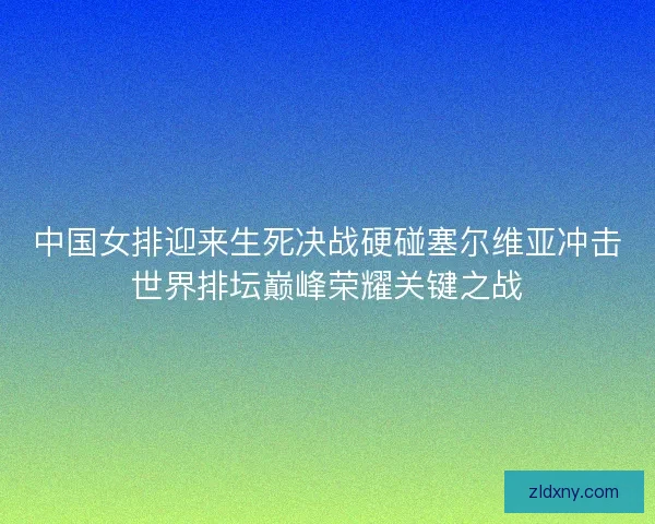 中国女排迎来生死决战硬碰塞尔维亚冲击世界排坛巅峰荣耀关键之战 中国女排迎来生死决战硬碰塞尔维亚冲击世界排坛巅峰荣耀关键之战