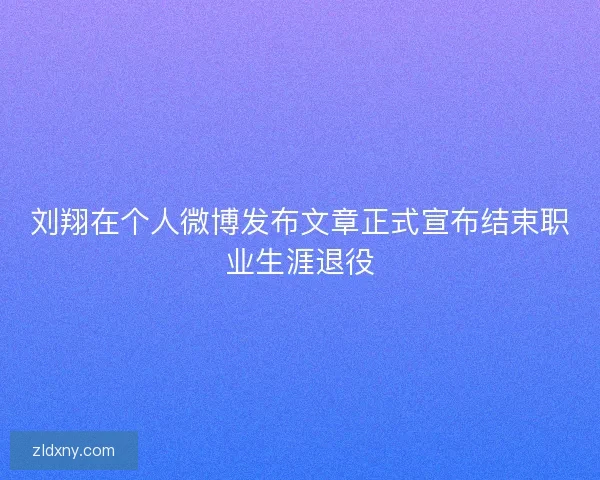 刘翔在个人微博发布文章正式宣布结束职业生涯退役
