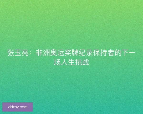 张玉亮:非洲奥运奖牌纪录保持者的下一场人生挑战 张玉亮:非洲奥运奖牌纪录保持者的下一场人生挑战