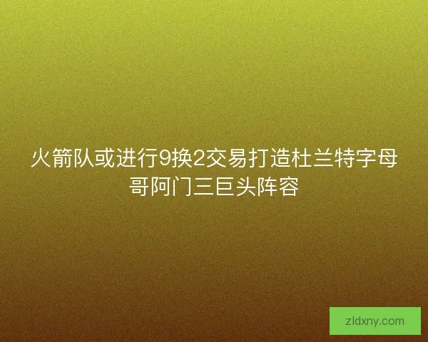 火箭队或进行9换2交易打造杜兰特字母哥阿门三巨头阵容