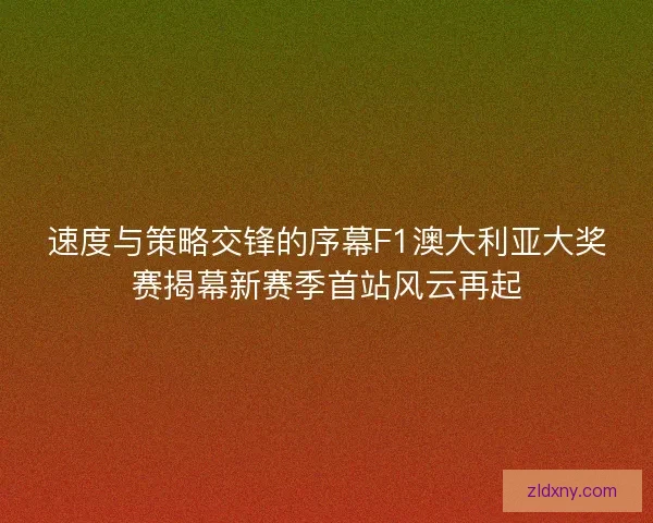 速度与策略交锋的序幕F1澳大利亚大奖赛揭幕新赛季首站风云再起