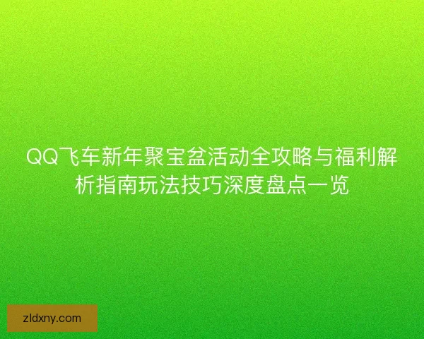 QQ飞车新年聚宝盆活动全攻略与福利解析指南玩法技巧深度盘点一览