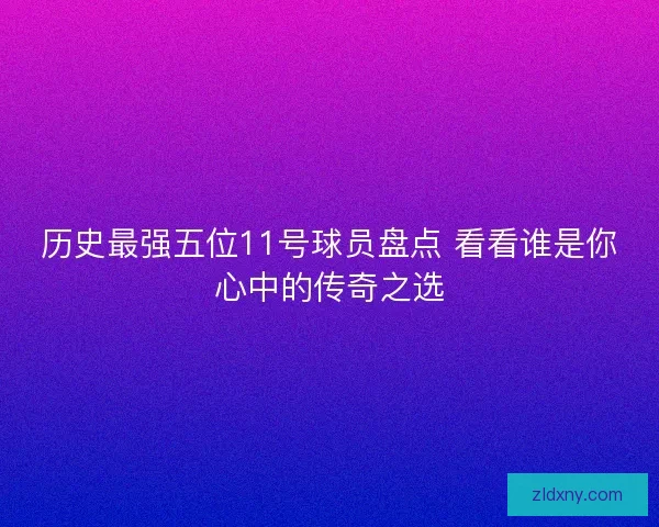历史最强五位11号球员盘点 看看谁是你心中的传奇之选 历史最强五位11号球员盘点 看看谁是你心中的传奇之选