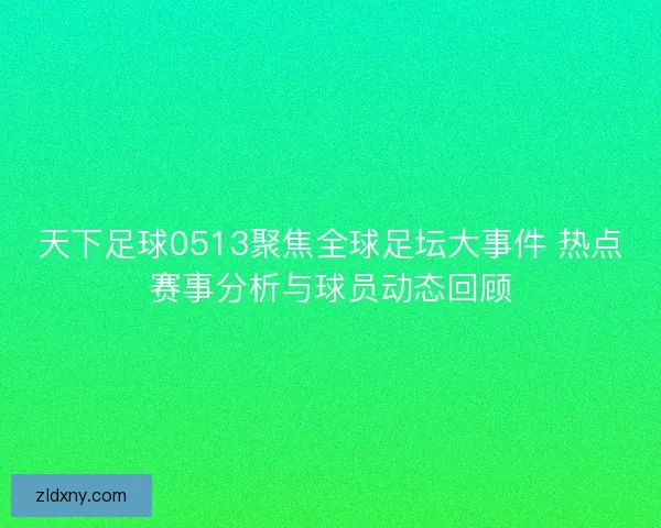 天下足球0513聚焦全球足坛大事件 热点赛事分析与球员动态回顾 天下足球0513聚焦全球足坛大事件 热点赛事分析与球员动态回顾