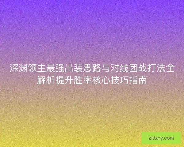 深渊领主最强出装思路与对线团战打法全解析提升胜率核心技巧指南 深渊领主最强出装思路与对线团战打法全解析提升胜率核心技巧指南
