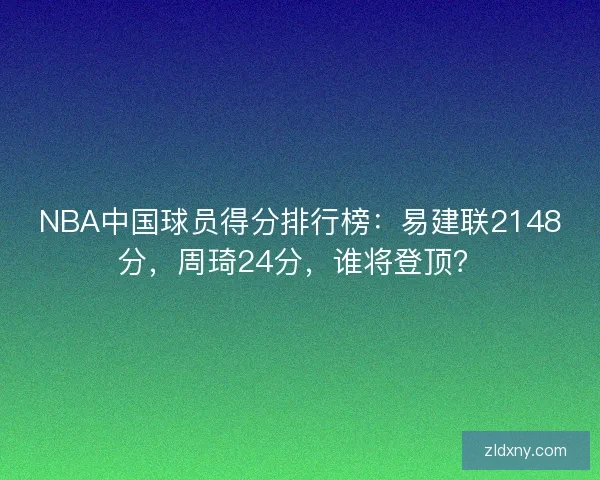 NBA中国球员得分排行榜：易建联2148分，周琦24分，谁将登顶？