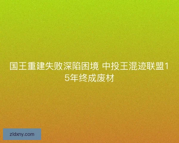 国王重建失败深陷困境 中投王混迹联盟15年终成废材 国王重建失败深陷困境 中投王混迹联盟15年终成废材