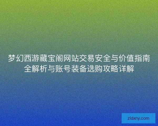 梦幻西游藏宝阁网站交易安全与价值指南全解析与账号装备选购攻略详解