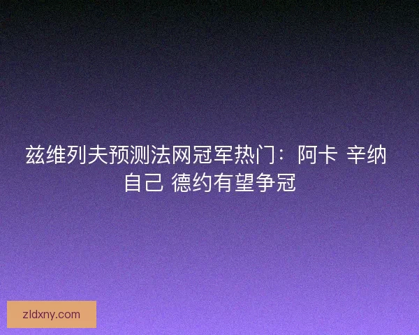 兹维列夫预测法网冠军热门：阿卡 辛纳 自己 德约有望争冠