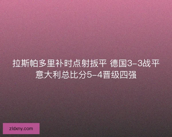 拉斯帕多里补时点射扳平 德国3-3战平意大利总比分5-4晋级四强