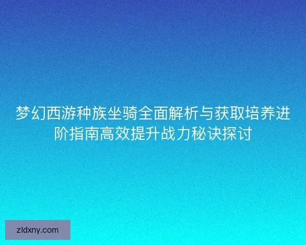 梦幻西游种族坐骑全面解析与获取培养进阶指南高效提升战力秘诀探讨