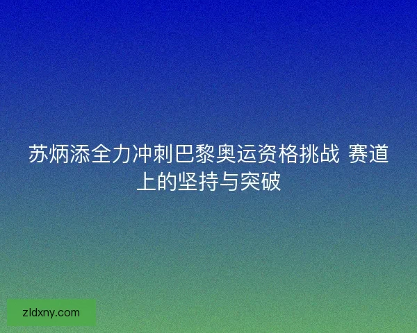 苏炳添全力冲刺巴黎奥运资格挑战 赛道上的坚持与突破