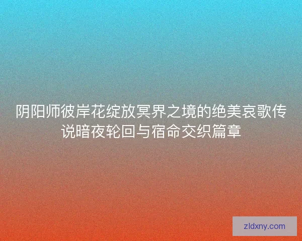 阴阳师彼岸花绽放冥界之境的绝美哀歌传说暗夜轮回与宿命交织篇章
