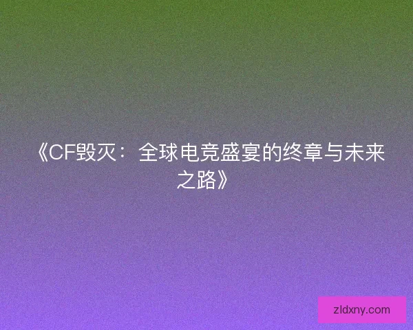《CF毁灭：全球电竞盛宴的终章与未来之路》