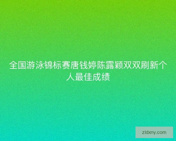 全国游泳锦标赛唐钱婷陈露颖双双刷新个人最佳成绩