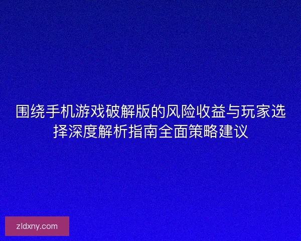 围绕手机游戏破解版的风险收益与玩家选择深度解析指南全面策略建议