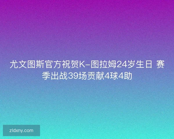 尤文图斯官方祝贺K-图拉姆24岁生日 赛季出战39场贡献4球4助 尤文图斯官方祝贺K-图拉姆24岁生日 赛季出战39场贡献4球4助
