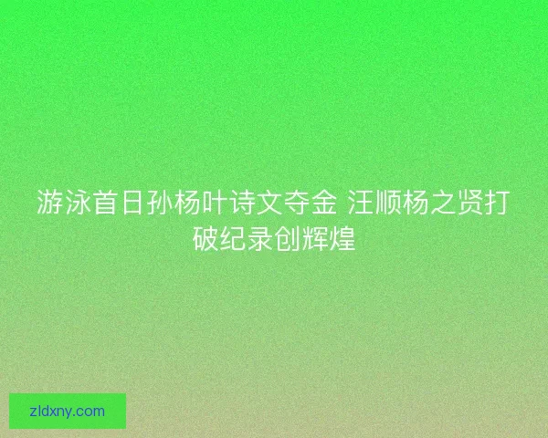 游泳首日孙杨叶诗文夺金 汪顺杨之贤打破纪录创辉煌 游泳首日孙杨叶诗文夺金 汪顺杨之贤打破纪录创辉煌