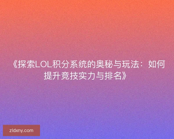 《探索LOL积分系统的奥秘与玩法:如何提升竞技实力与排名》 《探索LOL积分系统的奥秘与玩法:如何提升竞技实力与排名》
